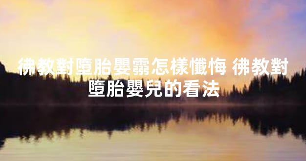 彿教對墮胎嬰霛怎樣懺悔 彿教對墮胎嬰兒的看法